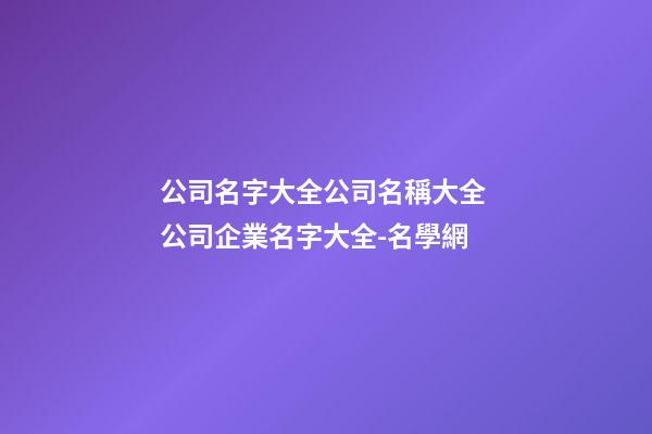 公司名字大全公司名稱大全 公司企業名字大全-名學網-第1張-公司起名-玄機派
